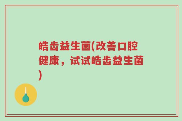 皓齿益生菌(改善口腔健康,试试皓齿益生菌)-第1张图片-超越 皓齿益生菌(改善口腔健康,试试皓齿益生菌)-第1张图片-超越