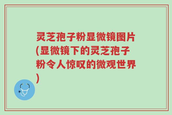 灵芝孢子粉显微镜图片(显微镜下的灵芝孢子粉令人惊叹的微观世界)-第1张图片-超越