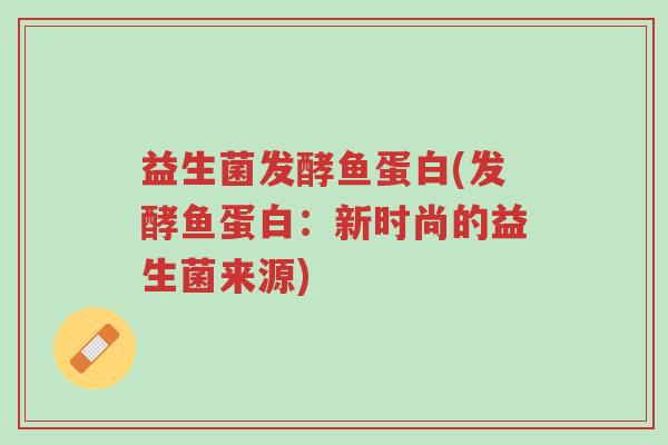 益生菌发酵鱼蛋白(发酵鱼蛋白:新时尚的益生菌来源)-第1张图片-超越 益生菌发酵鱼蛋白(发酵鱼蛋白:新时尚的益生菌来源)-第1张图片-超越