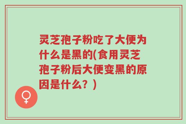 灵芝孢子粉吃了大便为什么是黑的(食用灵芝孢子粉后大便变黑的原因是什么?)-第1张图片-超越 灵芝孢子粉吃了大便为什么是黑的(食用灵芝孢子粉后大便变黑的原因是什么?)-第1张图片-超越