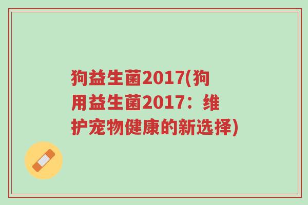 狗益生菌2017(狗用益生菌2017：维护宠物健康的新选择)-第1张图片-超越