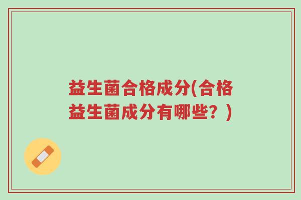 益生菌合格成分(合格益生菌成分有哪些?)-第1张图片-超越 益生菌合格成分(合格益生菌成分有哪些?)-第1张图片-超越