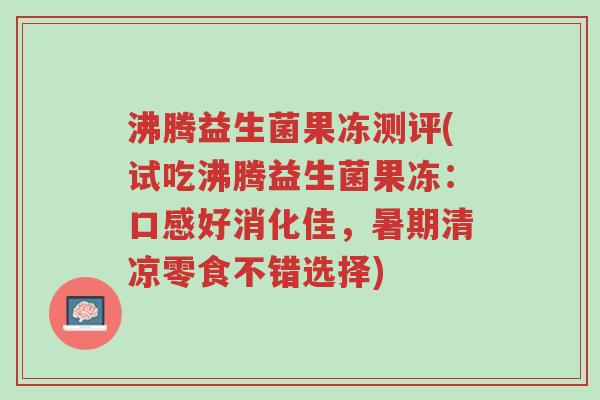 沸腾益生菌果冻测评(试吃沸腾益生菌果冻:口感好消化佳,暑期清凉零食不错选择)-第1张图片-超越 沸腾益生菌果冻测评(试吃沸腾益生菌果冻:口感好消化佳,暑期清凉零食不错选择)-第1张图片-超越