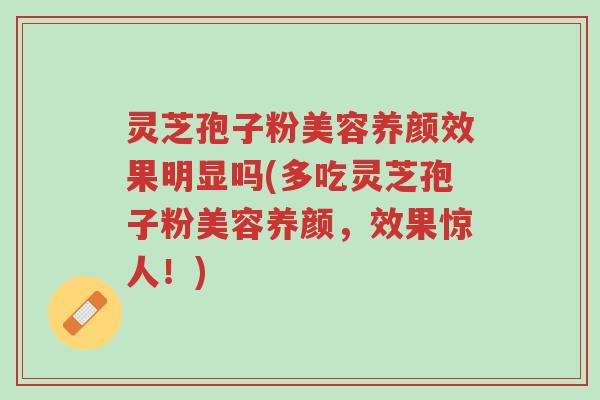灵芝孢子粉美容养颜效果明显吗(多吃灵芝孢子粉美容养颜,效果惊人!)-第1张图片-超越 灵芝孢子粉美容养颜效果明显吗(多吃灵芝孢子粉美容养颜,效果惊人!)-第1张图片-超越