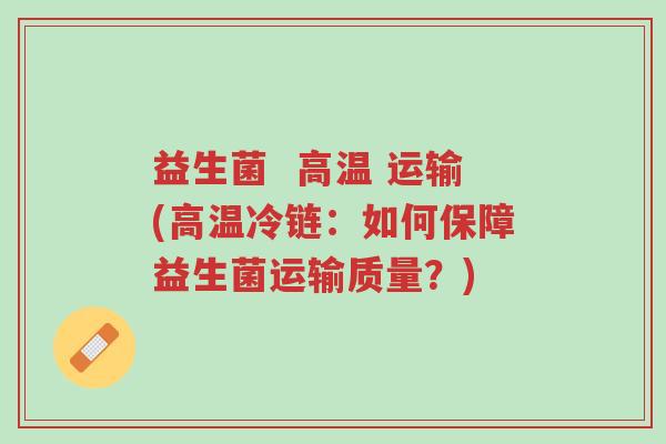 益生菌  高温 运输(高温冷链：如何保障益生菌运输质量？)-第1张图片-超越