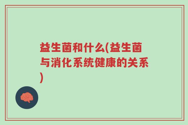 益生菌和什么(益生菌与消化系统健康的关系)-第1张图片-超越 益生菌和什么(益生菌与消化系统健康的关系)-第1张图片-超越