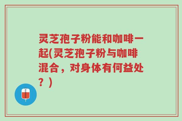 灵芝孢子粉能和咖啡一起(灵芝孢子粉与咖啡混合,对身体有何益处?)-第1张图片-超越 灵芝孢子粉能和咖啡一起(灵芝孢子粉与咖啡混合,对身体有何益处?)-第1张图片-超越