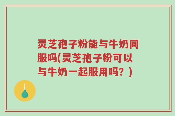 灵芝孢子粉能与牛奶同服吗(灵芝孢子粉可以与牛奶一起服用吗?)-第1张图片-超越 灵芝孢子粉能与牛奶同服吗(灵芝孢子粉可以与牛奶一起服用吗?)-第1张图片-超越
