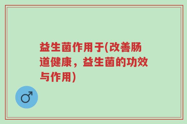 益生菌作用于(改善肠道健康,益生菌的功效与作用)-第1张图片-超越 益生菌作用于(改善肠道健康,益生菌的功效与作用)-第1张图片-超越