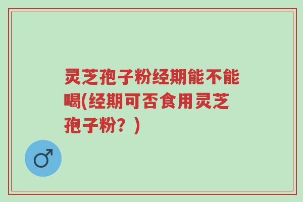 灵芝孢子粉经期能不能喝(经期可否食用灵芝孢子粉?)-第1张图片-超越 灵芝孢子粉经期能不能喝(经期可否食用灵芝孢子粉?)-第1张图片-超越
