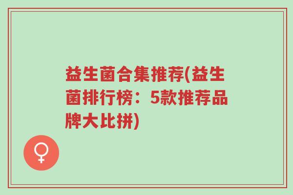 益生菌合集推荐(益生菌排行榜：5款推荐品牌大比拼)-第1张图片-超越