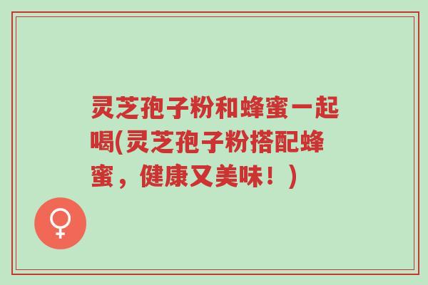 灵芝孢子粉和蜂蜜一起喝(灵芝孢子粉搭配蜂蜜,健康又美味!)-第1张图片-超越 灵芝孢子粉和蜂蜜一起喝(灵芝孢子粉搭配蜂蜜,健康又美味!)-第1张图片-超越