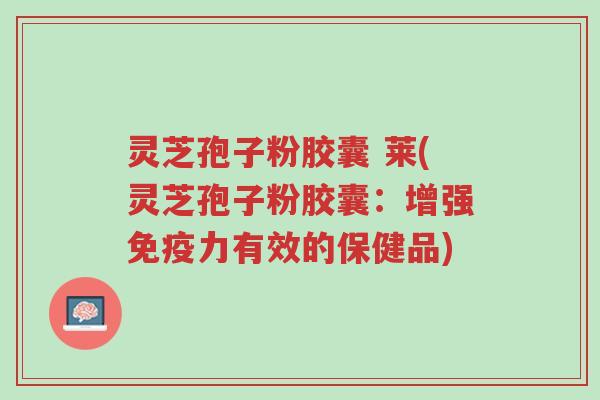 灵芝孢子粉胶囊 莱(灵芝孢子粉胶囊:增强免疫力有效的保健品)-第1张图片-超越 灵芝孢子粉胶囊 莱(灵芝孢子粉胶囊:增强免疫力有效的保健品)-第1张图片-超越