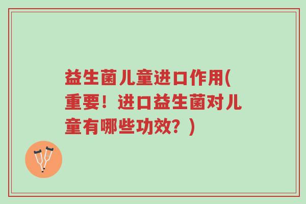 益生菌儿童进口作用(重要!进口益生菌对儿童有哪些功效?)-第1张图片-超越 益生菌儿童进口作用(重要!进口益生菌对儿童有哪些功效?)-第1张图片-超越