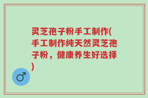 灵芝孢子粉手工制作(手工制作纯天然灵芝孢子粉,健康养生好选择)-第1张图片-超越 灵芝孢子粉手工制作(手工制作纯天然灵芝孢子粉,健康养生好选择)-第1张图片-超越