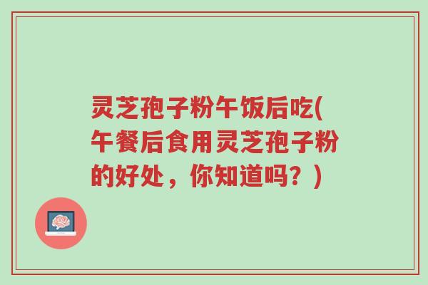 灵芝孢子粉午饭后吃(午餐后食用灵芝孢子粉的好处,你知道吗?)-第1张图片-超越 灵芝孢子粉午饭后吃(午餐后食用灵芝孢子粉的好处,你知道吗?)-第1张图片-超越