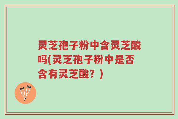 灵芝孢子粉中含灵芝酸吗(灵芝孢子粉中是否含有灵芝酸?)-第1张图片-超越 灵芝孢子粉中含灵芝酸吗(灵芝孢子粉中是否含有灵芝酸?)-第1张图片-超越