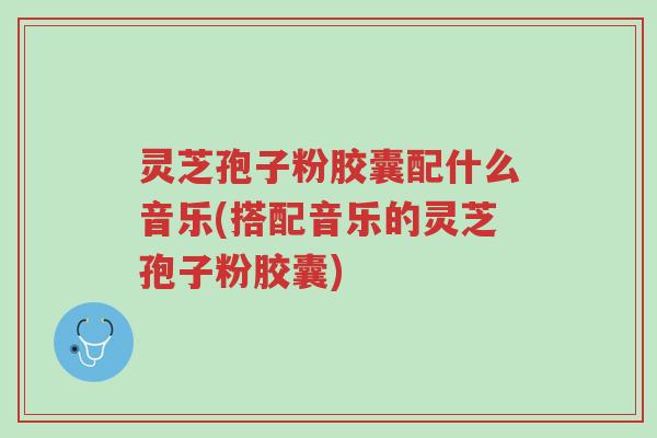 灵芝孢子粉胶囊配什么音乐(搭配音乐的灵芝孢子粉胶囊)-第1张图片-超越 灵芝孢子粉胶囊配什么音乐(搭配音乐的灵芝孢子粉胶囊)-第1张图片-超越
