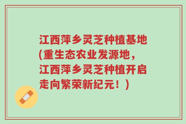 江西萍乡灵芝种植基地(重生态农业发源地,江西萍乡灵芝种植开启走向繁荣新纪元!)-第1张图片-超越 江西萍乡灵芝种植基地(重生态农业发源地,江西萍乡灵芝种植开启走向繁荣新纪元!)-第1张图片-超越