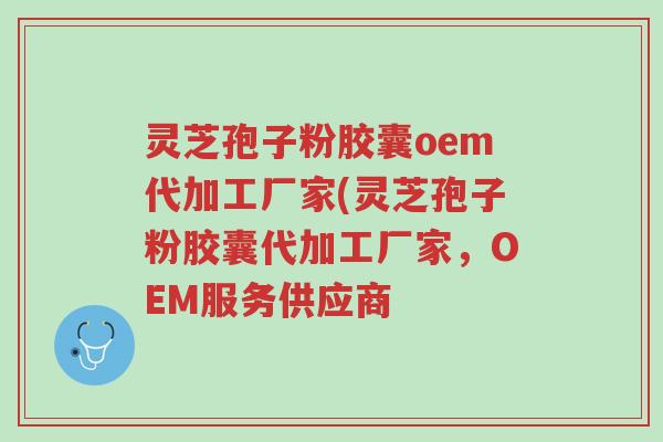 灵芝孢子粉胶囊oem代加工厂家(灵芝孢子粉胶囊代加工厂家,OEM服务供应商-第1张图片-超越 灵芝孢子粉胶囊oem代加工厂家(灵芝孢子粉胶囊代加工厂家,OEM服务供应商-第1张图片-超越