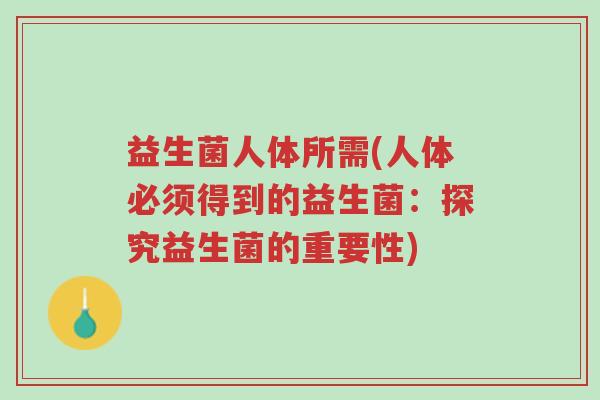 益生菌人体所需(人体必须得到的益生菌:探究益生菌的重要性)-第1张图片-超越 益生菌人体所需(人体必须得到的益生菌:探究益生菌的重要性)-第1张图片-超越