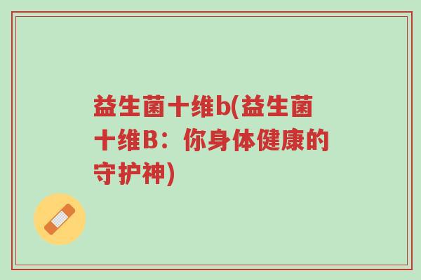 益生菌十维b(益生菌十维B:你身体健康的守护神)-第1张图片-超越 益生菌十维b(益生菌十维B:你身体健康的守护神)-第1张图片-超越