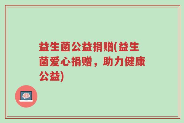益生菌公益捐赠(益生菌爱心捐赠，助力健康公益)-第1张图片-超越