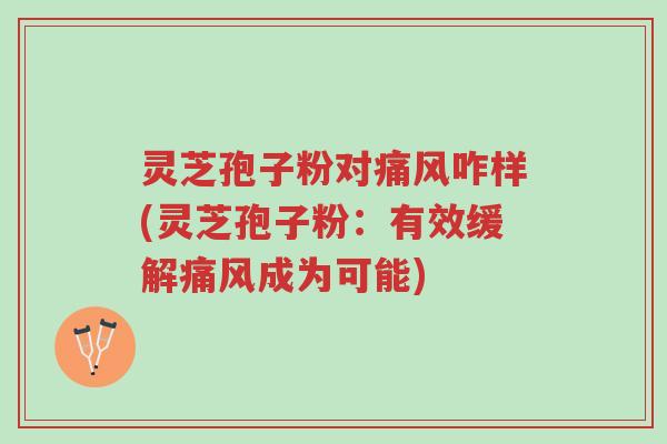 灵芝孢子粉对痛风咋样(灵芝孢子粉:有效缓解痛风成为可能)-第1张图片-超越 灵芝孢子粉对痛风咋样(灵芝孢子粉:有效缓解痛风成为可能)-第1张图片-超越