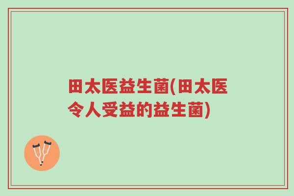 田太医益生菌(田太医令人受益的益生菌)-第1张图片-超越