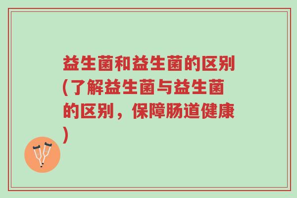 益生菌和益生菌的区别(了解益生菌与益生菌的区别,保障肠道健康)-第1张图片-超越 益生菌和益生菌的区别(了解益生菌与益生菌的区别,保障肠道健康)-第1张图片-超越