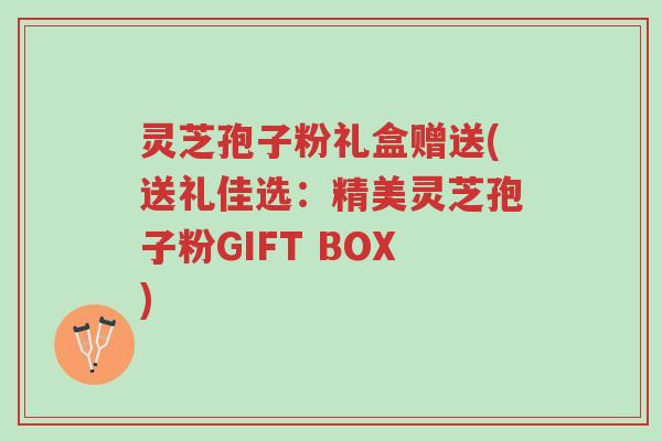 灵芝孢子粉礼盒赠送(送礼佳选:精美灵芝孢子粉GIFT BOX)-第1张图片-超越 灵芝孢子粉礼盒赠送(送礼佳选:精美灵芝孢子粉GIFT BOX)-第1张图片-超越