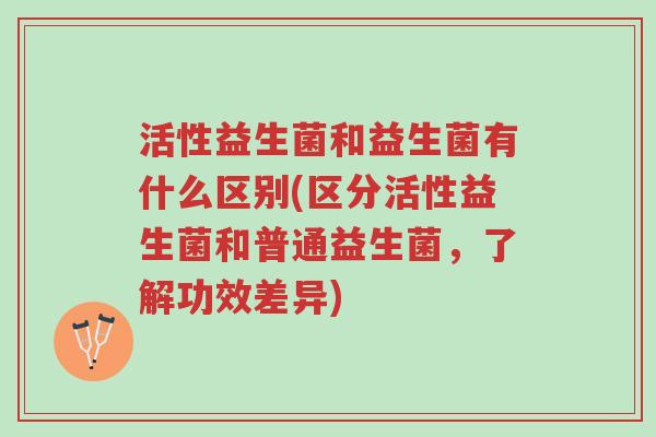 活性益生菌和益生菌有什么区别(区分活性益生菌和普通益生菌,了解功效差异)-第1张图片-超越 活性益生菌和益生菌有什么区别(区分活性益生菌和普通益生菌,了解功效差异)-第1张图片-超越