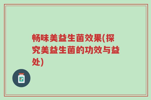 畅味美益生菌效果(探究美益生菌的功效与益处)-第1张图片-超越 畅味美益生菌效果(探究美益生菌的功效与益处)-第1张图片-超越