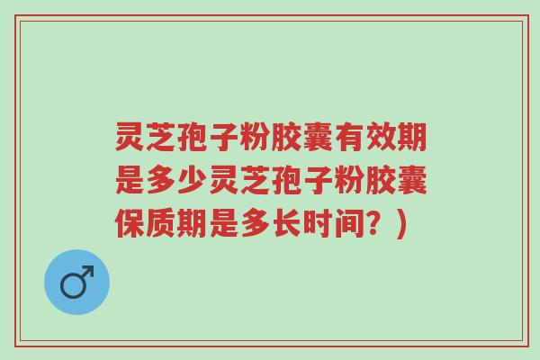 灵芝孢子粉胶囊有效期是多少灵芝孢子粉胶囊保质期是多长时间?)-第1张图片-超越 灵芝孢子粉胶囊有效期是多少灵芝孢子粉胶囊保质期是多长时间?)-第1张图片-超越