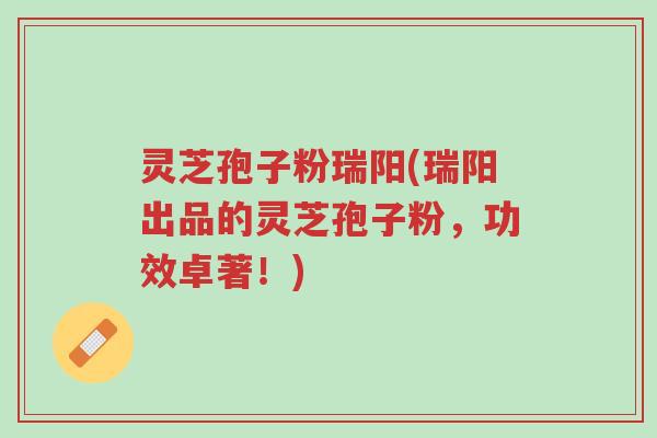 灵芝孢子粉瑞阳(瑞阳出品的灵芝孢子粉,功效卓著!)-第1张图片-超越 灵芝孢子粉瑞阳(瑞阳出品的灵芝孢子粉,功效卓著!)-第1张图片-超越