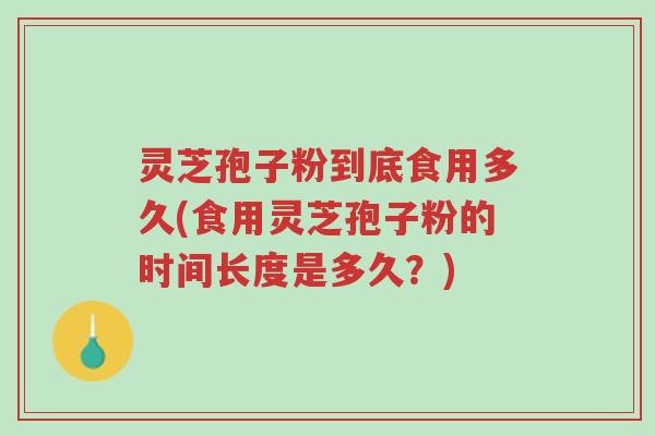 灵芝孢子粉到底食用多久(食用灵芝孢子粉的时间长度是多久？)-第1张图片-超越
