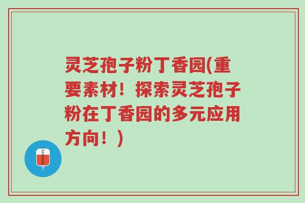灵芝孢子粉丁香园(重要素材!探索灵芝孢子粉在丁香园的多元应用方向!)-第1张图片-超越 灵芝孢子粉丁香园(重要素材!探索灵芝孢子粉在丁香园的多元应用方向!)-第1张图片-超越