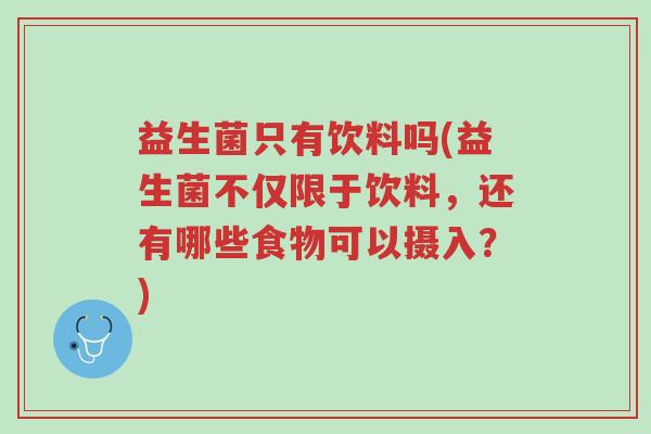 益生菌只有饮料吗(益生菌不仅限于饮料,还有哪些食物可以摄入?)-第1张图片-超越 益生菌只有饮料吗(益生菌不仅限于饮料,还有哪些食物可以摄入?)-第1张图片-超越