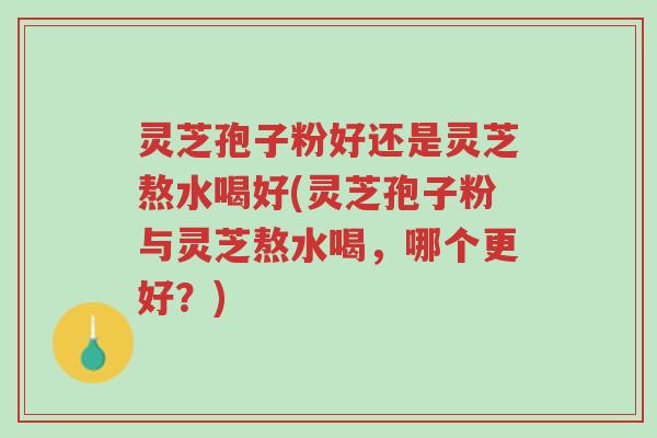 灵芝孢子粉好还是灵芝熬水喝好(灵芝孢子粉与灵芝熬水喝,哪个更好?)-第1张图片-超越 灵芝孢子粉好还是灵芝熬水喝好(灵芝孢子粉与灵芝熬水喝,哪个更好?)-第1张图片-超越