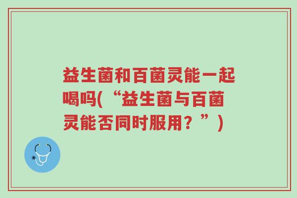 益生菌和百菌灵能一起喝吗(“益生菌与百菌灵能否同时服用?”)-第1张图片-超越 益生菌和百菌灵能一起喝吗(“益生菌与百菌灵能否同时服用?”)-第1张图片-超越