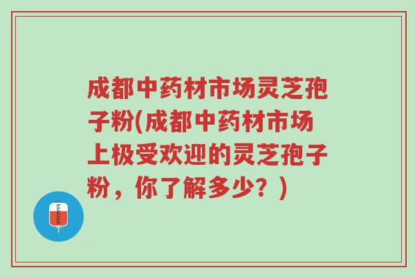 成都中药材市场灵芝孢子粉(成都中药材市场上极受欢迎的灵芝孢子粉,你了解多少?)-第1张图片-超越 成都中药材市场灵芝孢子粉(成都中药材市场上极受欢迎的灵芝孢子粉,你了解多少?)-第1张图片-超越