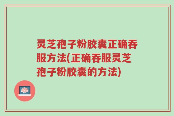 灵芝孢子粉胶囊正确吞服方法(正确吞服灵芝孢子粉胶囊的方法)-第1张图片-超越 灵芝孢子粉胶囊正确吞服方法(正确吞服灵芝孢子粉胶囊的方法)-第1张图片-超越