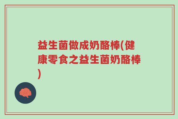 益生菌做成奶酪棒(健康零食之益生菌奶酪棒)-第1张图片-超越 益生菌做成奶酪棒(健康零食之益生菌奶酪棒)-第1张图片-超越