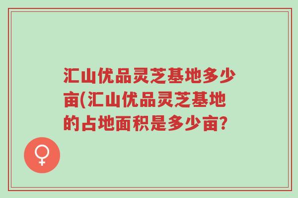 汇山优品灵芝基地多少亩(汇山优品灵芝基地的占地面积是多少亩?-第1张图片-超越 汇山优品灵芝基地多少亩(汇山优品灵芝基地的占地面积是多少亩?-第1张图片-超越
