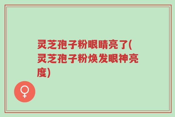 灵芝孢子粉眼睛亮了(灵芝孢子粉焕发眼神亮度)-第1张图片-超越