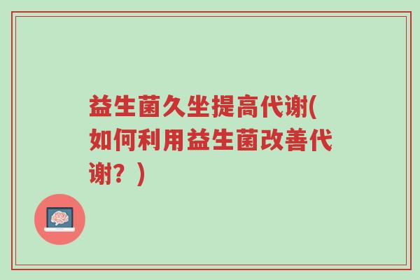 益生菌久坐提高代谢(如何利用益生菌改善代谢?)-第1张图片-超越 益生菌久坐提高代谢(如何利用益生菌改善代谢?)-第1张图片-超越