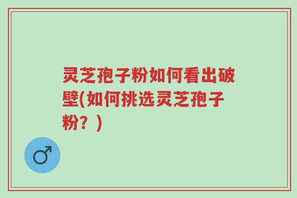 灵芝孢子粉如何看出破壁(如何挑选灵芝孢子粉？)-第1张图片-超越