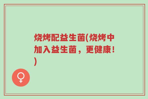 烧烤配益生菌(烧烤中加入益生菌,更健康!)-第1张图片-超越 烧烤配益生菌(烧烤中加入益生菌,更健康!)-第1张图片-超越