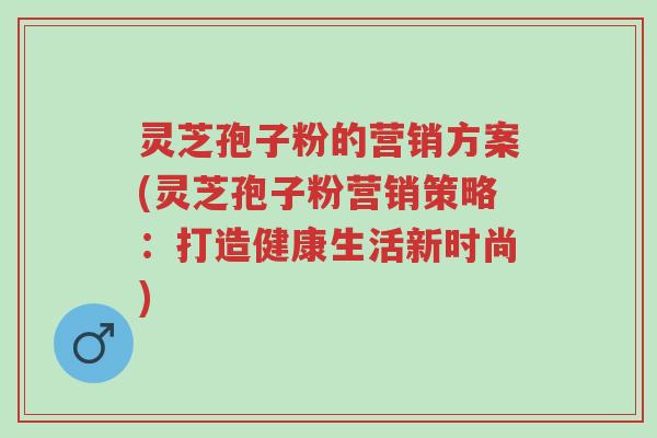 灵芝孢子粉的营销方案(灵芝孢子粉营销策略:打造健康生活新时尚)-第1张图片-超越 灵芝孢子粉的营销方案(灵芝孢子粉营销策略:打造健康生活新时尚)-第1张图片-超越