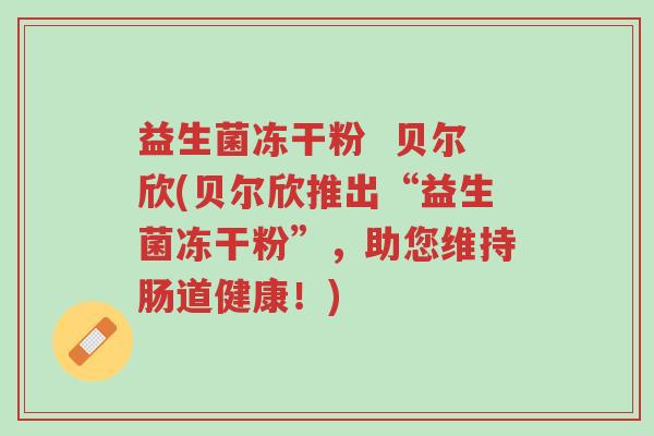 益生菌冻干粉  贝尔欣(贝尔欣推出“益生菌冻干粉”，助您维持肠道健康！)-第1张图片-超越